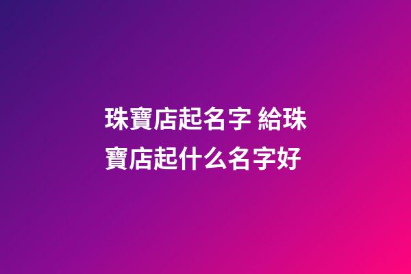 珠寶店起名字 給珠寶店起什么名字好-第1張-店鋪起名-玄機派